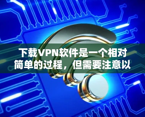 下载VPN软件是一个相对简单的过程，但需要注意以下步骤，以确保安全和顺利