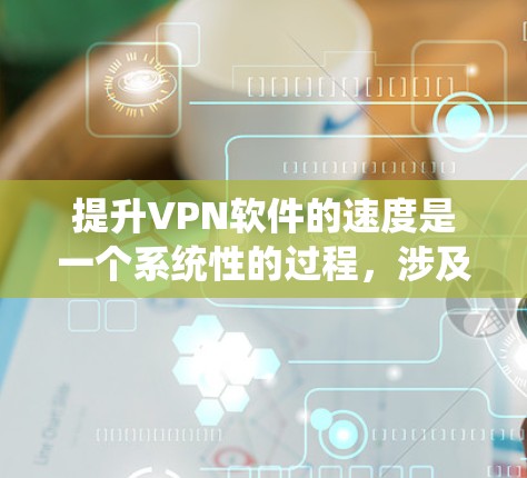 提升VPN软件的速度是一个系统性的过程，涉及多个方面。以下是一个详细且有条理的步骤指南，帮助您有效提升VPN速度