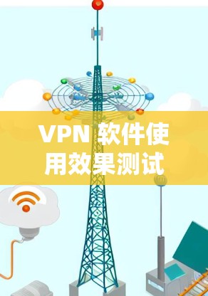 VPN 软件使用效果测试报告 VPN 软件使用效果测试报告