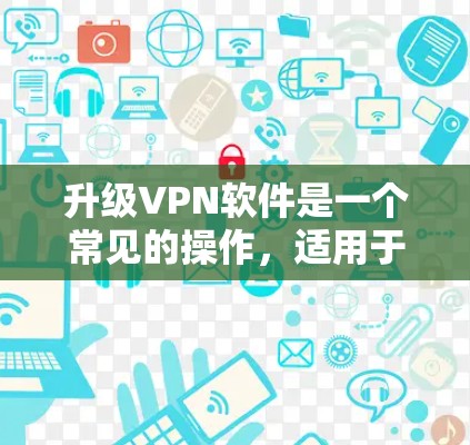 升级VPN软件是一个常见的操作，适用于大多数用户。以下是一般性的步骤，您可以根据自己的具体情况调整