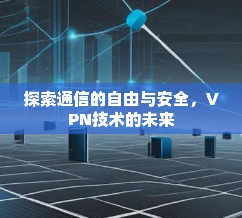 探索通信的自由与安全,VPN技术的未来 探索通信的自由与安全,VPN技术的未来