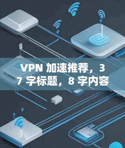VPN 加速推荐,37 字标题,8 字内容详实指南 VPN 加速推荐,37 字标题,8 字内容详实指南