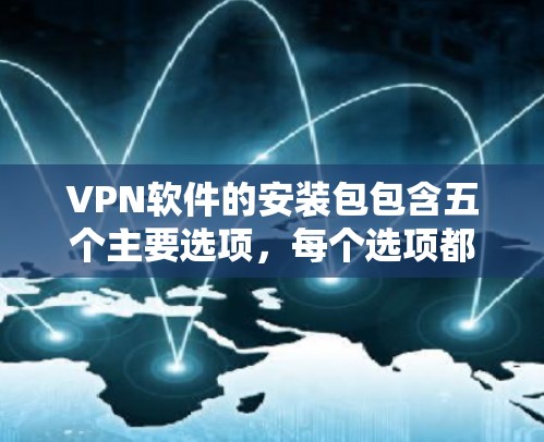 VPN软件的安装包包含五个主要选项,每个选项都有其特定的功能和用途,以下是详细的解释 VPN软件的安装包包含五个主要选项,每个选项都有其特定的功能和用途,以下是详细的解释