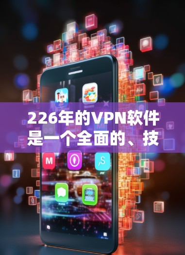 226年的VPN软件是一个全面的、技术领先且功能丰富的解决方案,涵盖了工具软件、加密协议、网络管理、安全分析等多个方面。以下是该时代的主要特点和软件 226年的VPN软件是一个全面的、技术领先且功能丰富的解决方案,涵盖了工具软件、加密协议、网络管理、安全分析等多个方面。以下是该时代的主要特点和软件