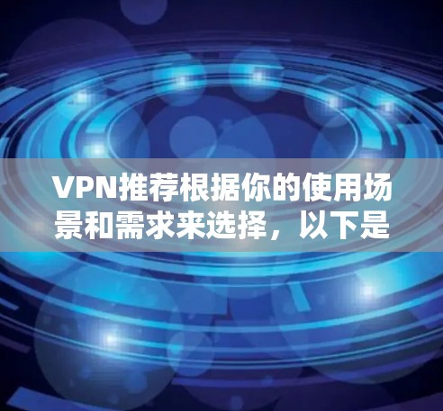 VPN推荐根据你的使用场景和需求来选择，以下是一些热门VPN推荐，供参考