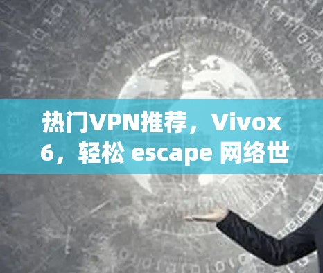 热门VPN推荐，Vivox 6，轻松 escape 网络世界！