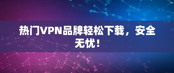 热门VPN品牌轻松下载,安全无忧! 热门VPN品牌轻松下载,安全无忧!