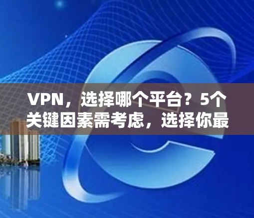 VPN,选择哪个平台?5个关键因素需考虑,选择你最满意 VPN,选择哪个平台?5个关键因素需考虑,选择你最满意