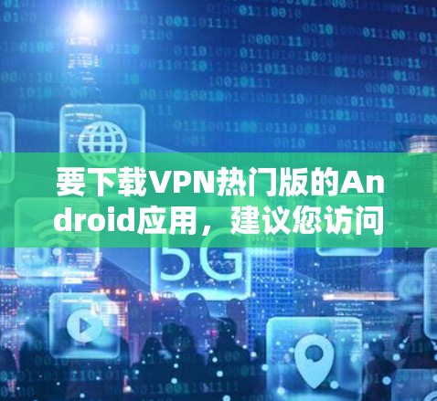 要下载VPN热门版的Android应用,建议您访问官方或可靠的VPN网站,如VidOn、ProtonVPN、NetNest等,这些网站提供高质量的VPN服务。以下是几个常见的VPN应用 要下载VPN热门版的Android应用,建议您访问官方或可靠的VPN网站,如VidOn、ProtonVPN、NetNest等,这些网站提供高质量的VPN服务。以下是几个常见的VPN应用