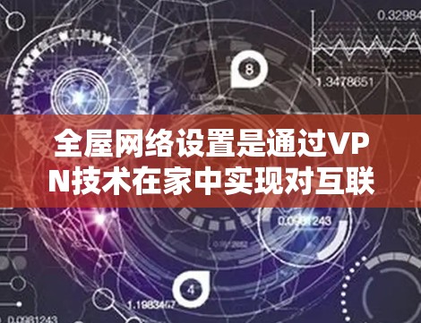 全屋网络设置是通过VPN技术在家中实现对互联网的访问，涉及多方面的技术问题和安全措施。以下是对该问题的分步解答
