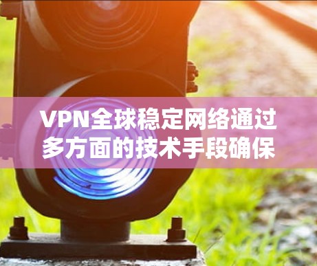 VPN全球稳定网络通过多方面的技术手段确保了其稳定性和安全性。以下是具体的技术和方法 VPN全球稳定网络通过多方面的技术手段确保了其稳定性和安全性。以下是具体的技术和方法