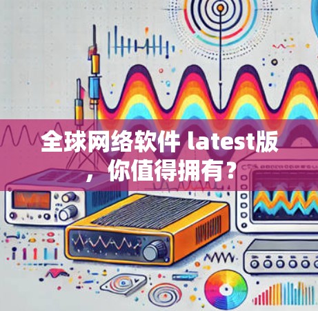 全球网络软件 latest版，你值得拥有？