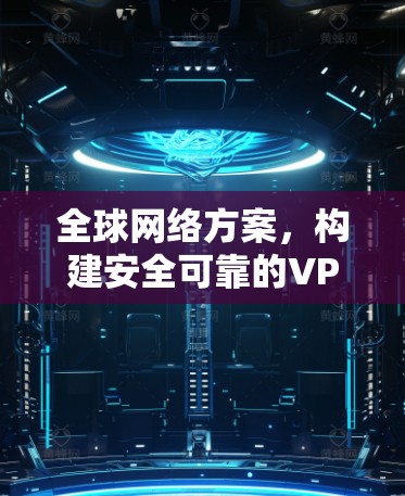 全球网络方案,构建安全可靠的VPN连接 全球网络方案,构建安全可靠的VPN连接