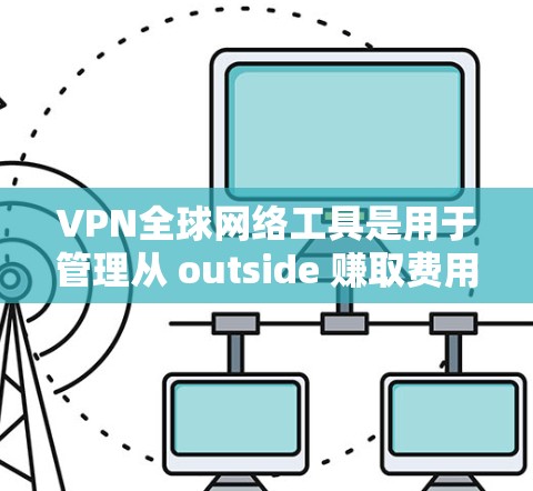 VPN全球网络工具是用于管理从 outside 赚取费用或观看境外内容的网络服务。以下是使用VPN工具的详细指南