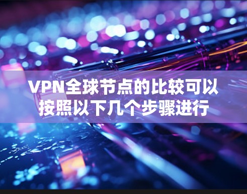 VPN全球节点的比较可以按照以下几个步骤进行 VPN全球节点的比较可以按照以下几个步骤进行
