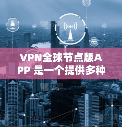 VPN全球节点版APP 是一个提供多种VPN服务的平台,用户可以根据自己的需求选择合适的功能和配置。以下是对全球节点版本 1.的详细总结 VPN全球节点版APP 是一个提供多种VPN服务的平台,用户可以根据自己的需求选择合适的功能和配置。以下是对全球节点版本 1.的详细总结