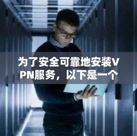 为了安全可靠地安装VPN服务,以下是一个清晰的指南 为了安全可靠地安装VPN服务,以下是一个清晰的指南