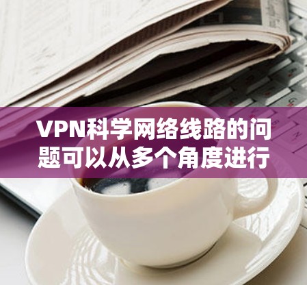 VPN科学网络线路的问题可以从多个角度进行分析,以下是一些关键点的总结 VPN科学网络线路的问题可以从多个角度进行分析,以下是一些关键点的总结