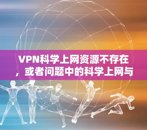 VPN科学上网资源不存在,或者问题中的科学上网与VPN的概念不符。以下是详细的解释 VPN科学上网资源不存在,或者问题中的科学上网与VPN的概念不符。以下是详细的解释