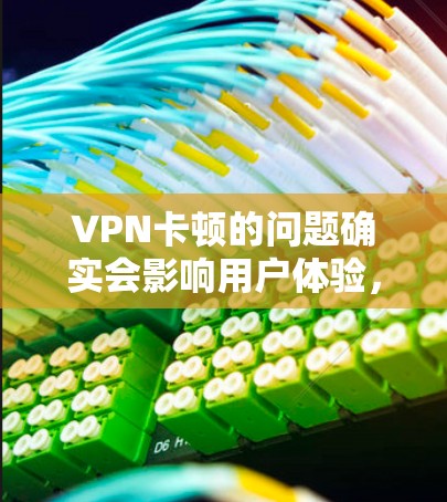 VPN卡顿的问题确实会影响用户体验,尤其是在长时间使用时。以下是一些可能的解决方案,您可以根据具体情况进行调整 VPN卡顿的问题确实会影响用户体验,尤其是在长时间使用时。以下是一些可能的解决方案,您可以根据具体情况进行调整