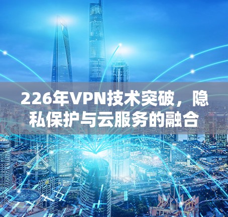 226年VPN技术突破,隐私保护与云服务的融合 226年VPN技术突破,隐私保护与云服务的融合