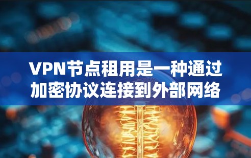 VPN节点租用是一种通过加密协议连接到外部网络的设备，用于提供安全、可靠的网络连接。以下是对VPN节点租用的详细分析
