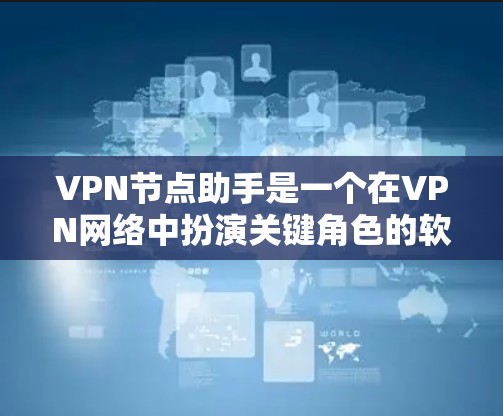 VPN节点助手是一个在VPN网络中扮演关键角色的软件或模块，负责处理客户端或服务器端的数据包，确保数据的安全性和传输。以下是对VPN节点助手的详细总结