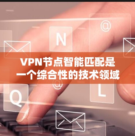 VPN节点智能匹配是一个综合性的技术领域，涉及多个方面，旨在提高 VPN 站点的连接效率和安全性。以下是对 VPN 节点智能匹配的详细分析
