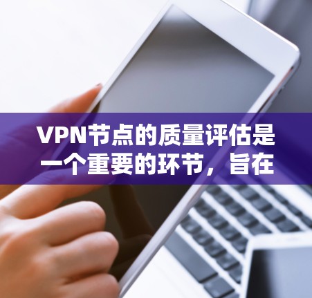 VPN节点的质量评估是一个重要的环节，旨在确保这些设备能够提供安全、可靠和符合规范的网络连接。以下是VPN节点质量评估的常见内容和步骤