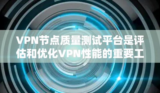 VPN节点质量测试平台是评估和优化VPN性能的重要工具,以下是对其核心内容的系统化总结 VPN节点质量测试平台是评估和优化VPN性能的重要工具,以下是对其核心内容的系统化总结