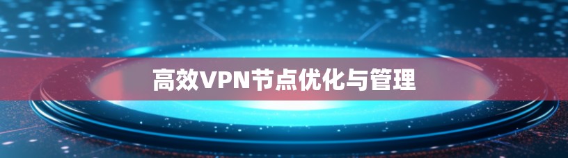 高效VPN节点优化与管理 高效VPN节点优化与管理