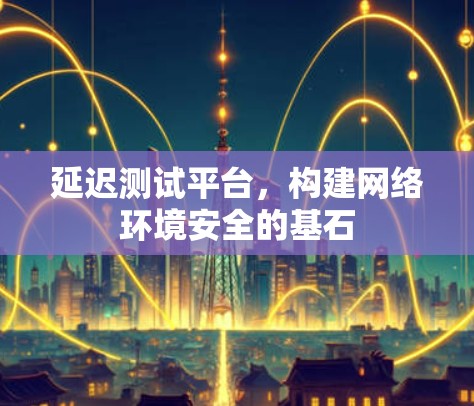 延迟测试平台,构建网络环境安全的基石 延迟测试平台,构建网络环境安全的基石
