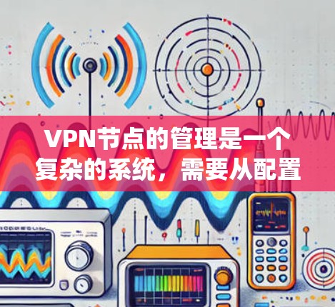 VPN节点的管理是一个复杂的系统,需要从配置到管理,从安全到监控,每个环节都需要仔细处理。以下是逐步的解决方案 VPN节点的管理是一个复杂的系统,需要从配置到管理,从安全到监控,每个环节都需要仔细处理。以下是逐步的解决方案