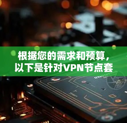 根据您的需求和预算,以下是针对VPN节点套餐的详细分析 根据您的需求和预算,以下是针对VPN节点套餐的详细分析