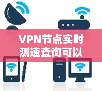 VPN节点实时测速查询可以帮助你了解你的网络带宽使用情况。以下是一些常用的工具和资源,你可以通过以下方式查询实时测速 VPN节点实时测速查询可以帮助你了解你的网络带宽使用情况。以下是一些常用的工具和资源,你可以通过以下方式查询实时测速