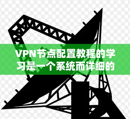 VPN节点配置教程的学习是一个系统而详细的流程,以下是详细的步骤指南 VPN节点配置教程的学习是一个系统而详细的流程,以下是详细的步骤指南