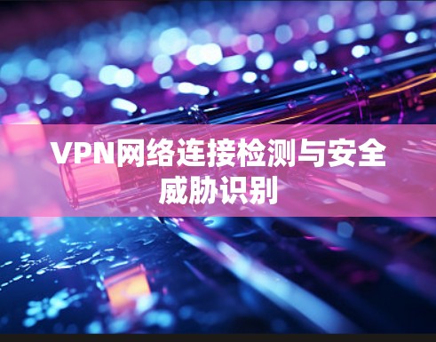VPN网络连接检测与安全威胁识别 VPN网络连接检测与安全威胁识别