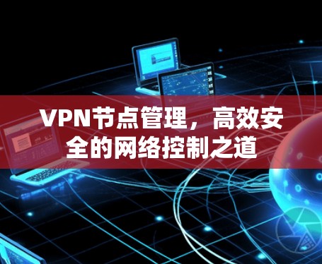 VPN节点管理，高效安全的网络控制之道
