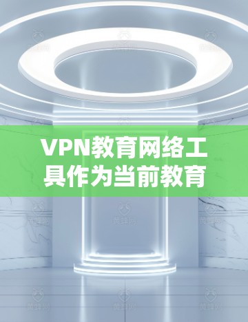 VPN教育网络工具作为当前教育领域的一种创新实践,确实为学生提供了多样化的学习选择。以下是对这种工具的详细分析和总结 VPN教育网络工具作为当前教育领域的一种创新实践,确实为学生提供了多样化的学习选择。以下是对这种工具的详细分析和总结