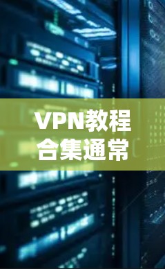 VPN教程合集通常包括多个专题和模块，旨在帮助用户全面掌握VPN技术、使用和安全知识。以下是一个综合的 VPN 教程合集，涵盖基础、高级、网络配置、安全知识、应用集成等多方面内容