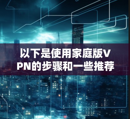 以下是使用家庭版VPN的步骤和一些推荐的软件 以下是使用家庭版VPN的步骤和一些推荐的软件