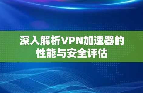 深入解析VPN加速器的性能与安全评估
