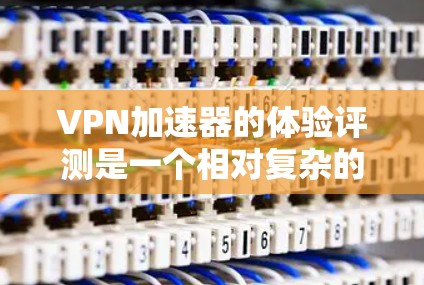 VPN加速器的体验评测是一个相对复杂的任务，因为每个平台都有其独特的功能和优势。以下是一些通用的VPN加速器推荐，以及它们的优缺点