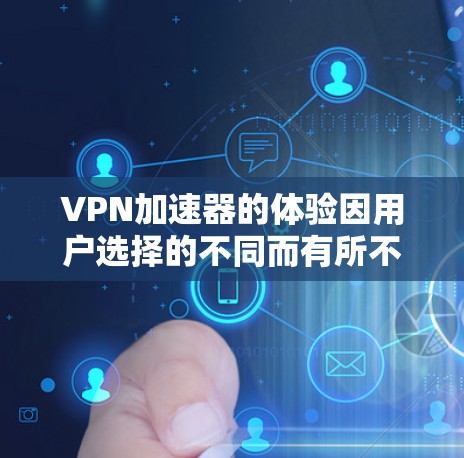 VPN加速器的体验因用户选择的不同而有所不同，以下是一个综合性的总结，帮助用户根据自身需求做出选择