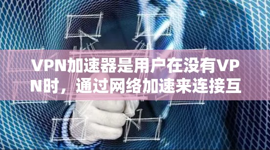 VPN加速器是用户在没有VPN时，通过网络加速来连接互联网的工具，主要功能是提升数据传输速度，同时保护数据安全。以下是对其使用效果的详细分析