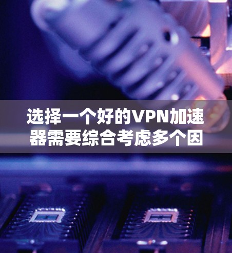 选择一个好的VPN加速器需要综合考虑多个因素,以下是详细的步骤指南 选择一个好的VPN加速器需要综合考虑多个因素,以下是详细的步骤指南
