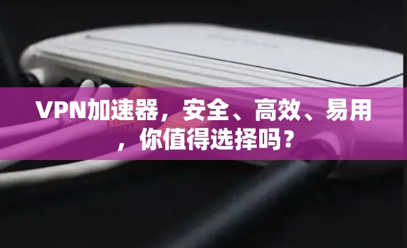VPN加速器，安全、高效、易用，你值得选择吗？