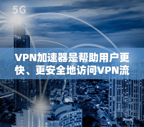 VPN加速器是帮助用户更快、更安全地访问VPN流量的重要工具。以下是223年的一些知名VPN加速器列表，供您参考
