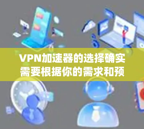 VPN加速器的选择确实需要根据你的需求和预算来决定。以下是一些 commonly recommended VPN 加速器,供你参考 VPN加速器的选择确实需要根据你的需求和预算来决定。以下是一些 commonly recommended VPN 加速器,供你参考