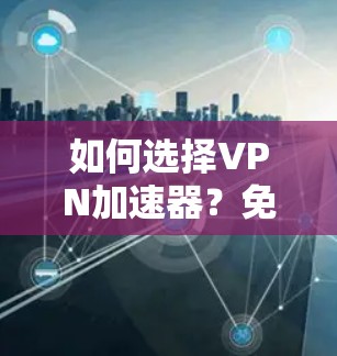 如何选择VPN加速器？免费试用如何申请？